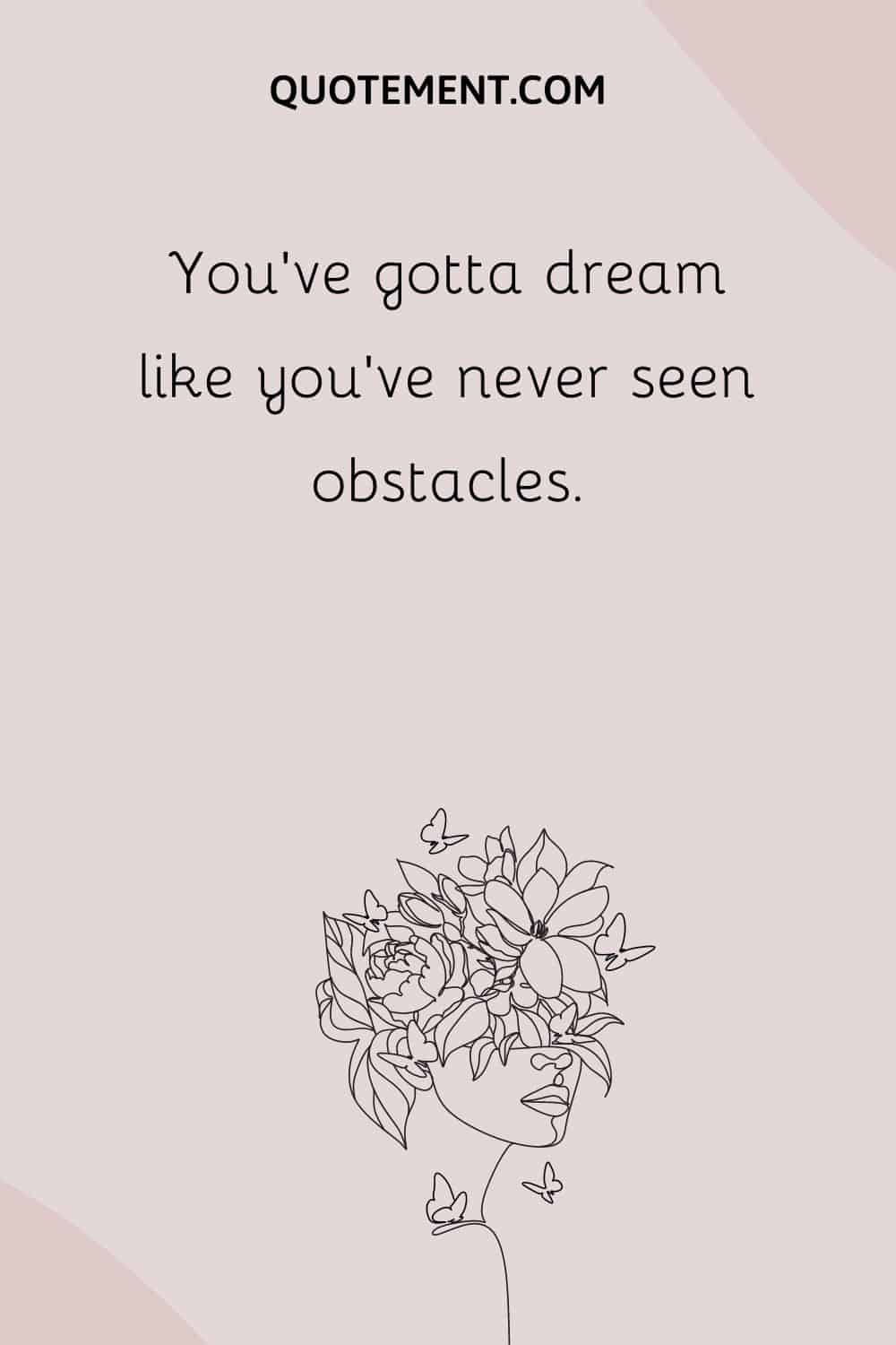 You’ve gotta dream like you’ve never seen obstacles.