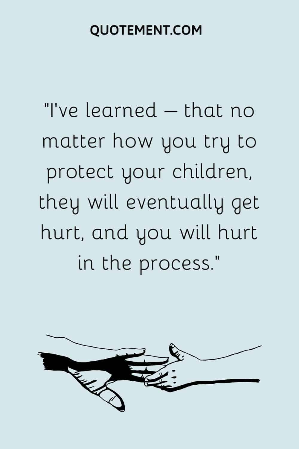 no matter how you try to protect your children, they will eventually get hurt, and you will hurt in the process