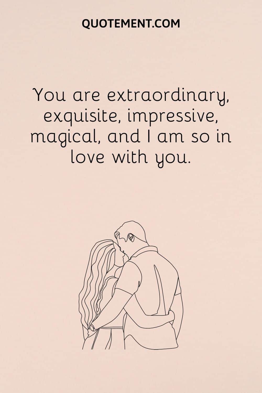 you are extraordinary, exquisite, impressive, magical, and I am so in love with you.