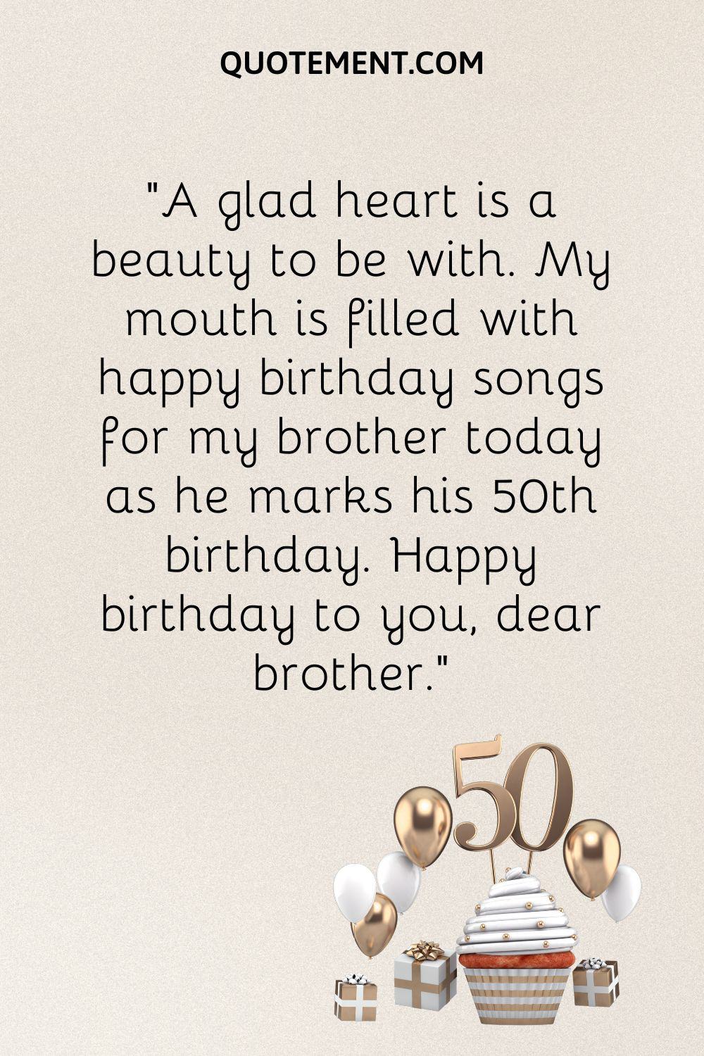 “A glad heart is a beauty to be with. My mouth is filled with happy birthday songs for my brother today as he marks his 50th birthday. Happy birthday to you, dear brother.”