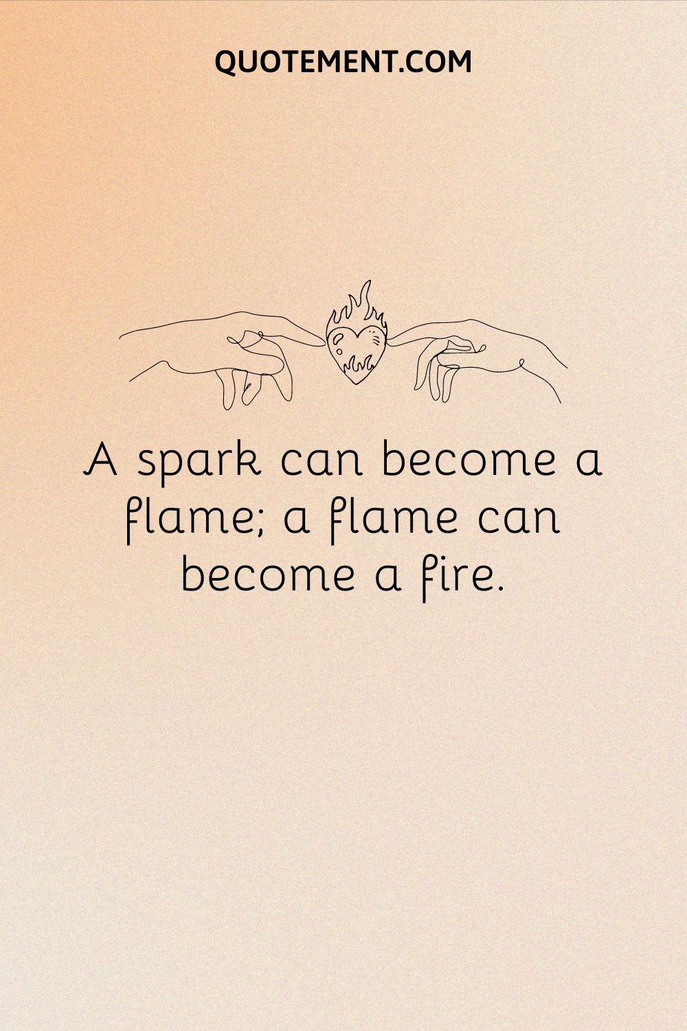  A spark can become a flame; a flame can become a fire