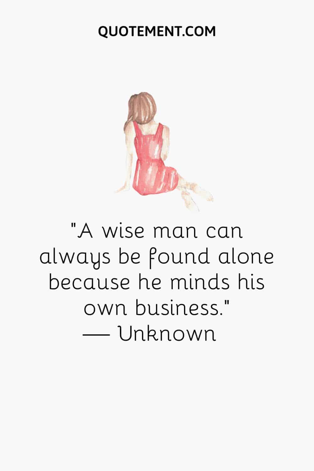 A un hombre sabio siempre se le puede encontrar solo porque se ocupa de sus propios asuntos