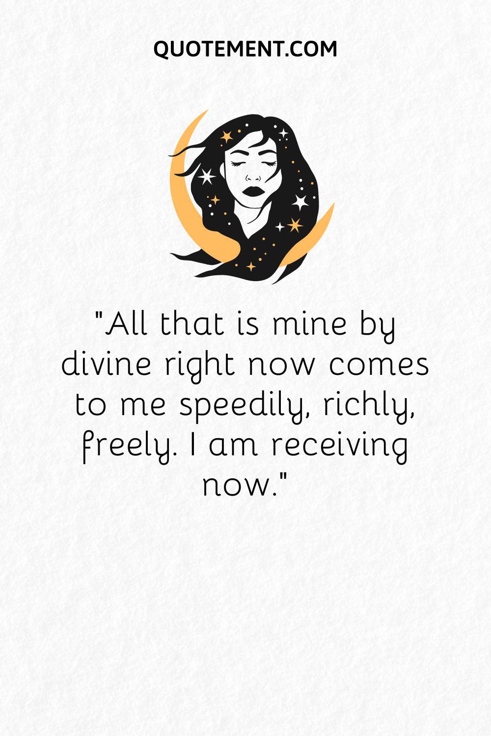 All that is mine by divine right now comes to me speedily, richly, freely