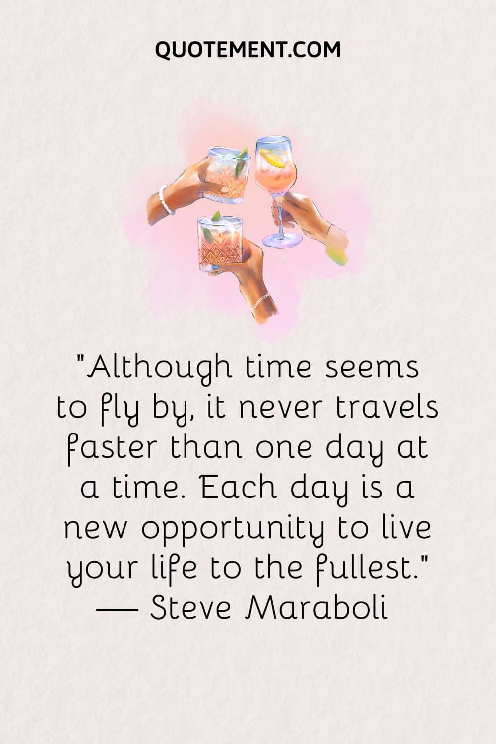 “Although time seems to fly by, it never travels faster than one day at a time. Each day is a new opportunity to live your life to the fullest.” — Steve Maraboli