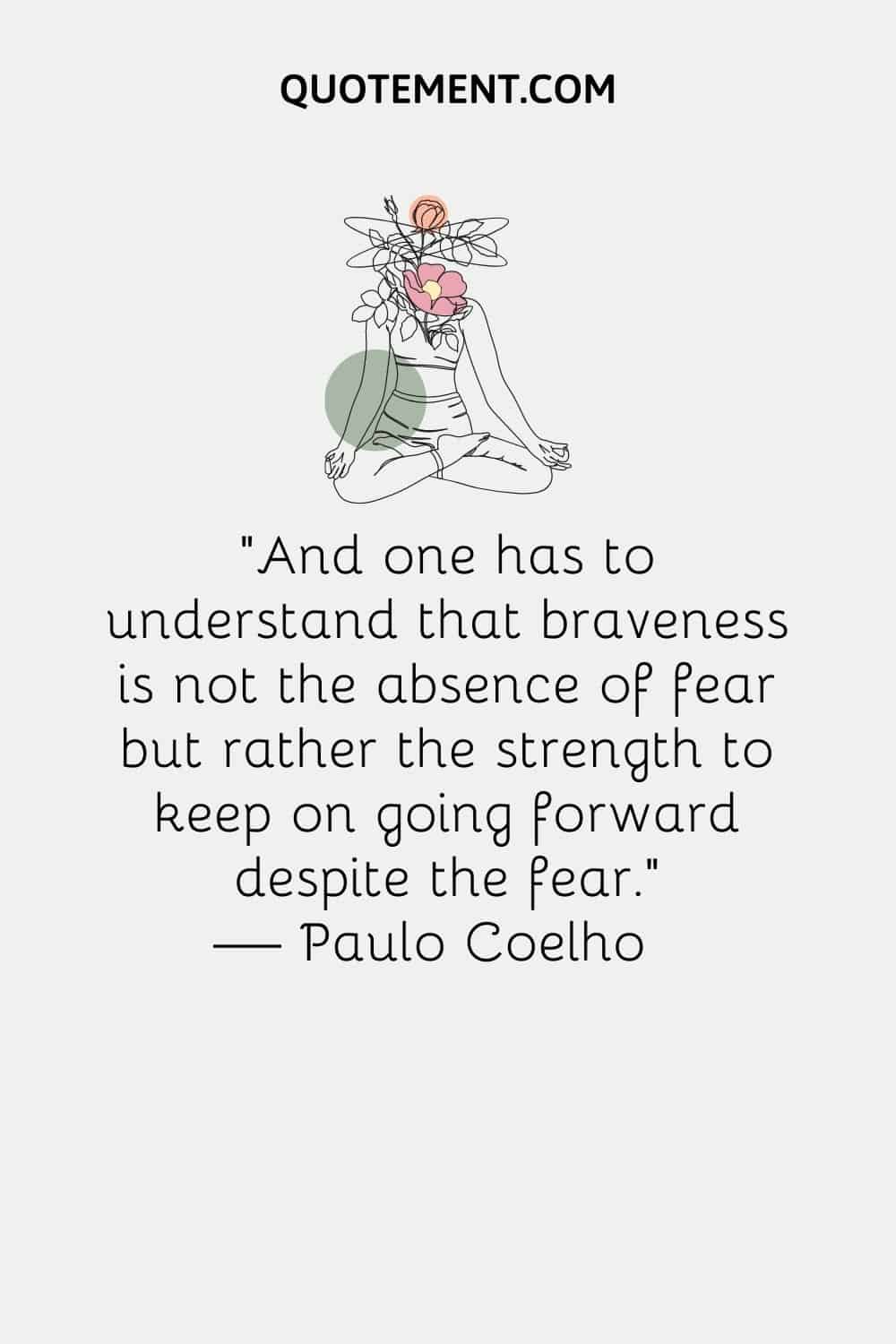 "Y hay que entender que la valentía no es la ausencia de miedo, sino la fuerza para seguir adelante a pesar del miedo". - Paulo Coelho