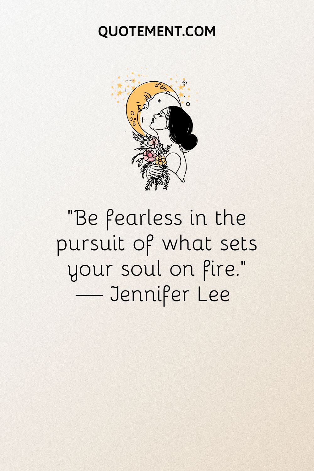 “Be fearless in the pursuit of what sets your soul on fire.” — Jennifer Lee