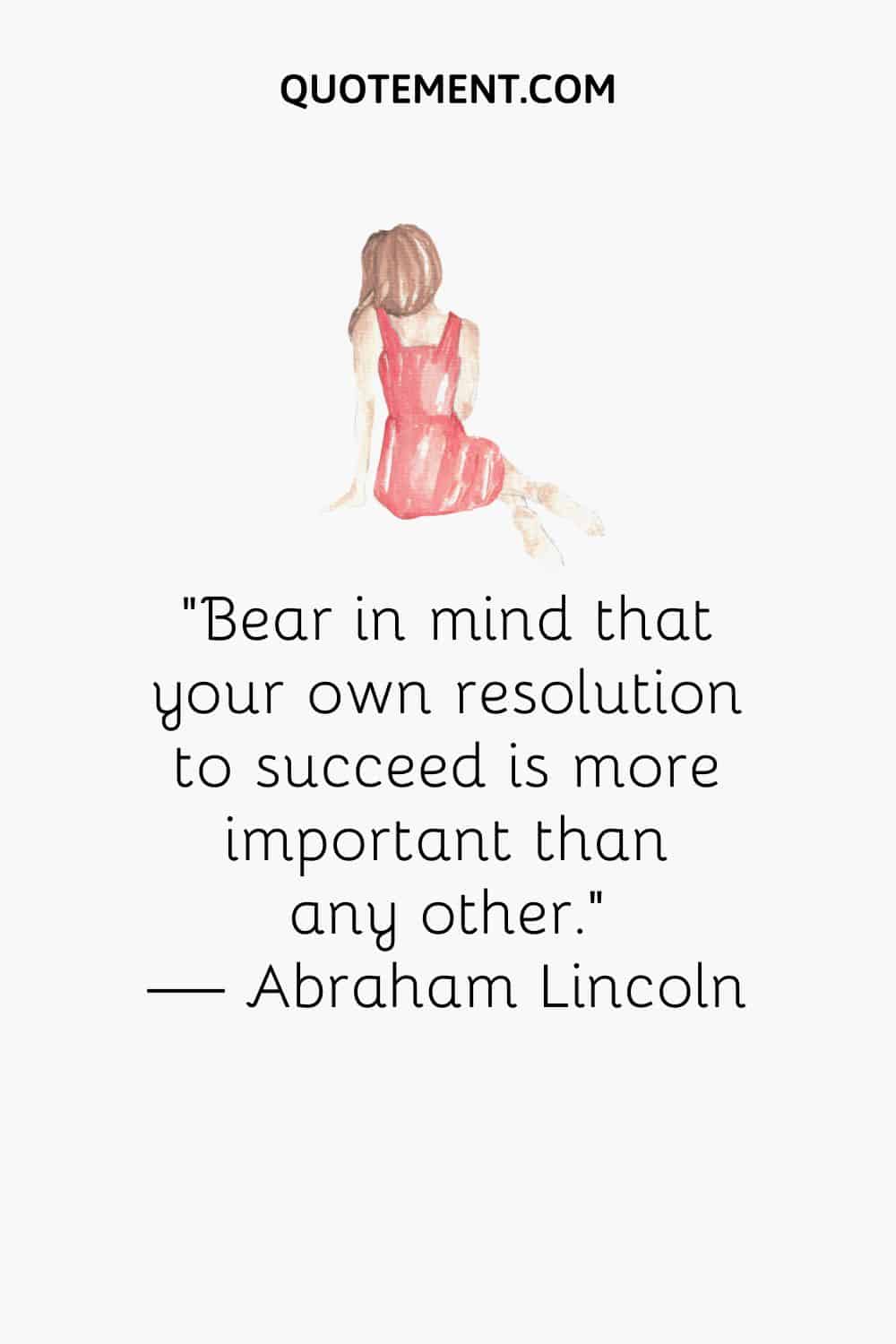 Bear in mind that your own resolution to succeed is more important than any other