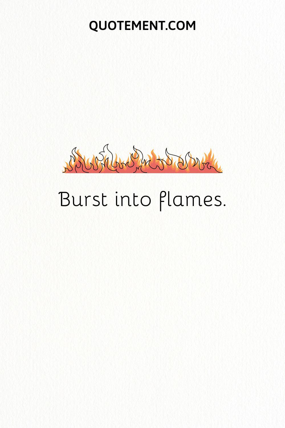 Burst into flames