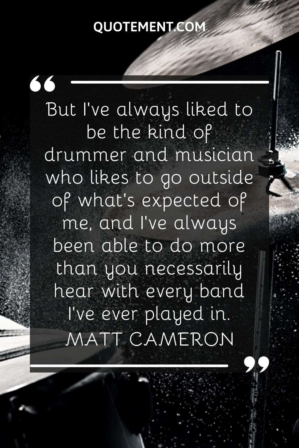 But I've always liked to be the kind of drummer and musician who likes to go outside of what's expected of me