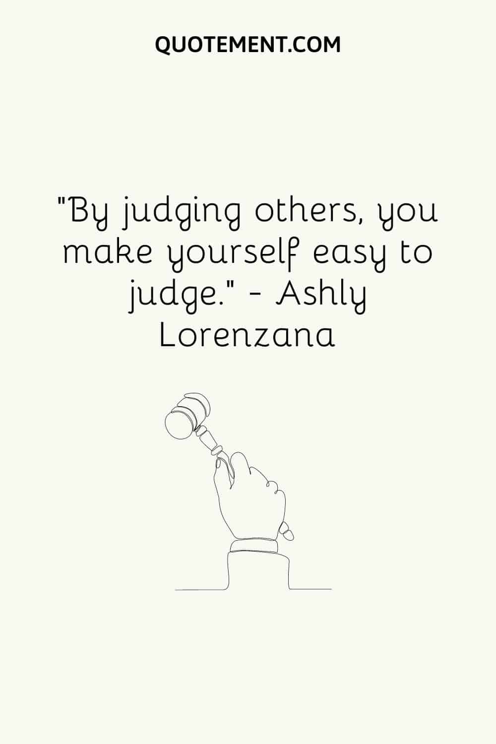 “By judging others, you make yourself easy to judge.” — Ashly Lorenzana