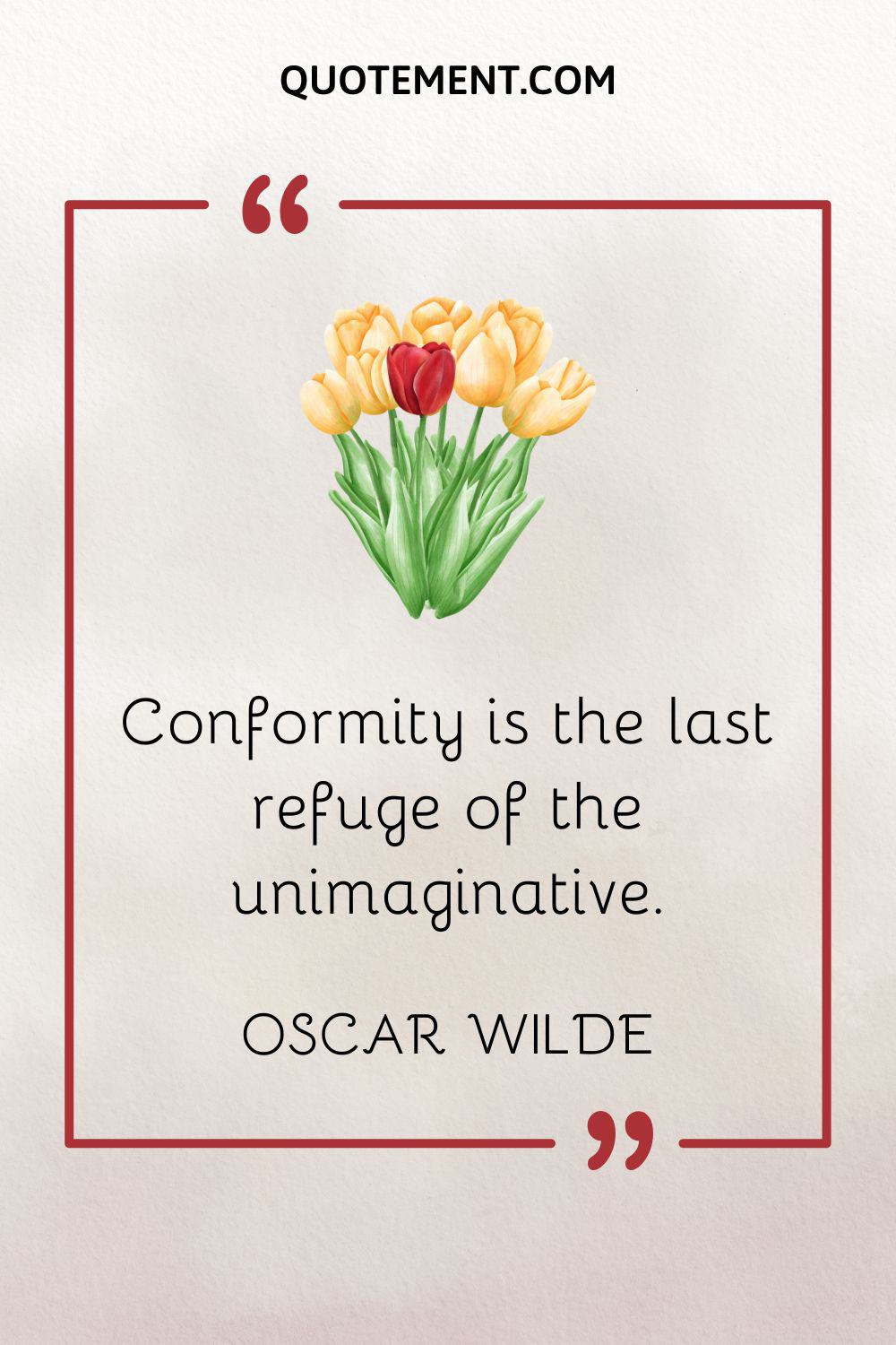 Conformity is the last refuge of the unimaginative