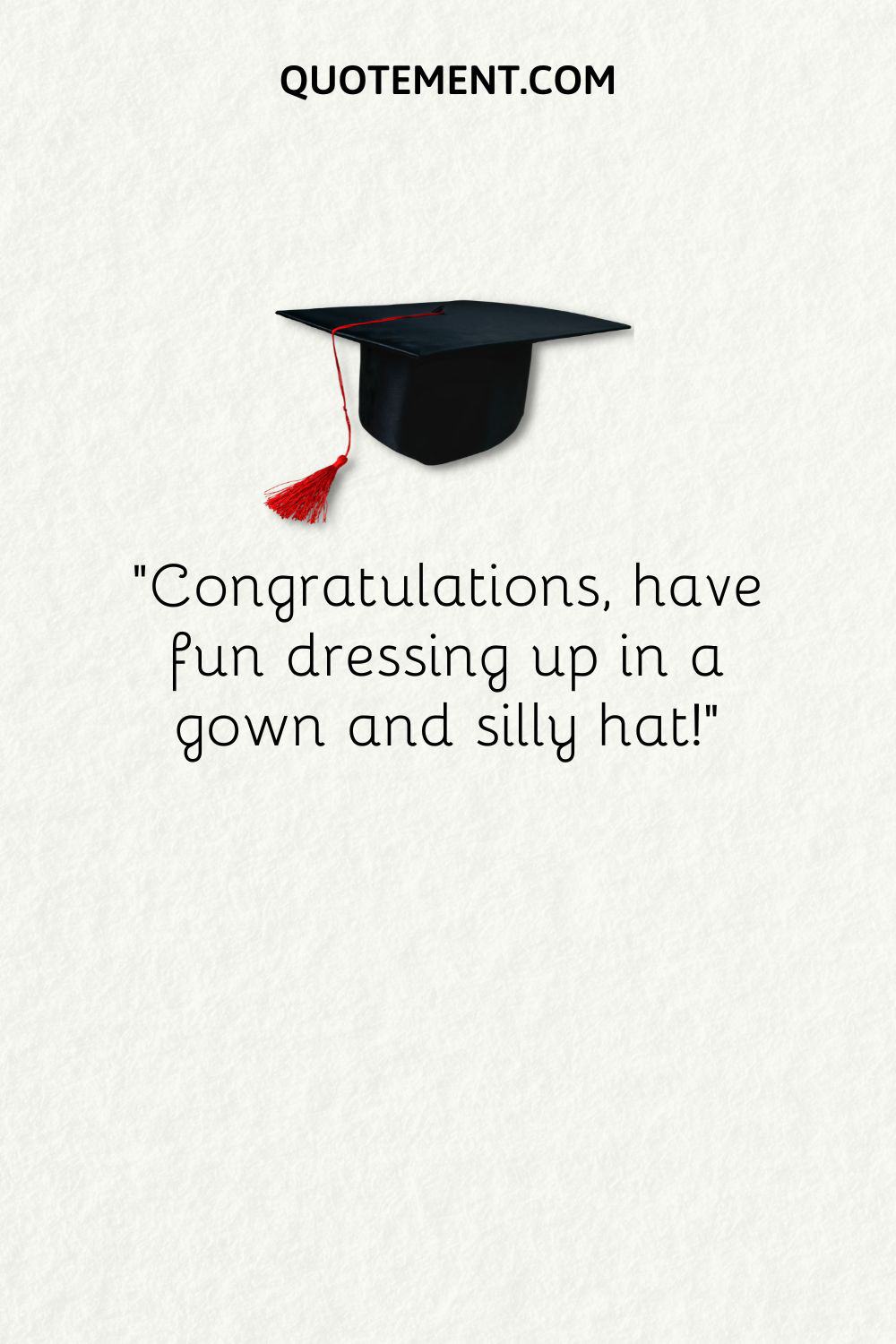 Congratulations, have fun dressing up in a gown and silly hat!