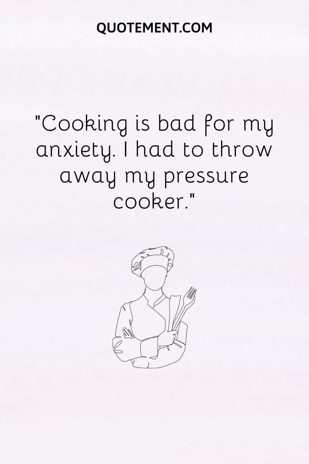 Cooking is bad for my anxiety. I had to throw away my pressure cooker