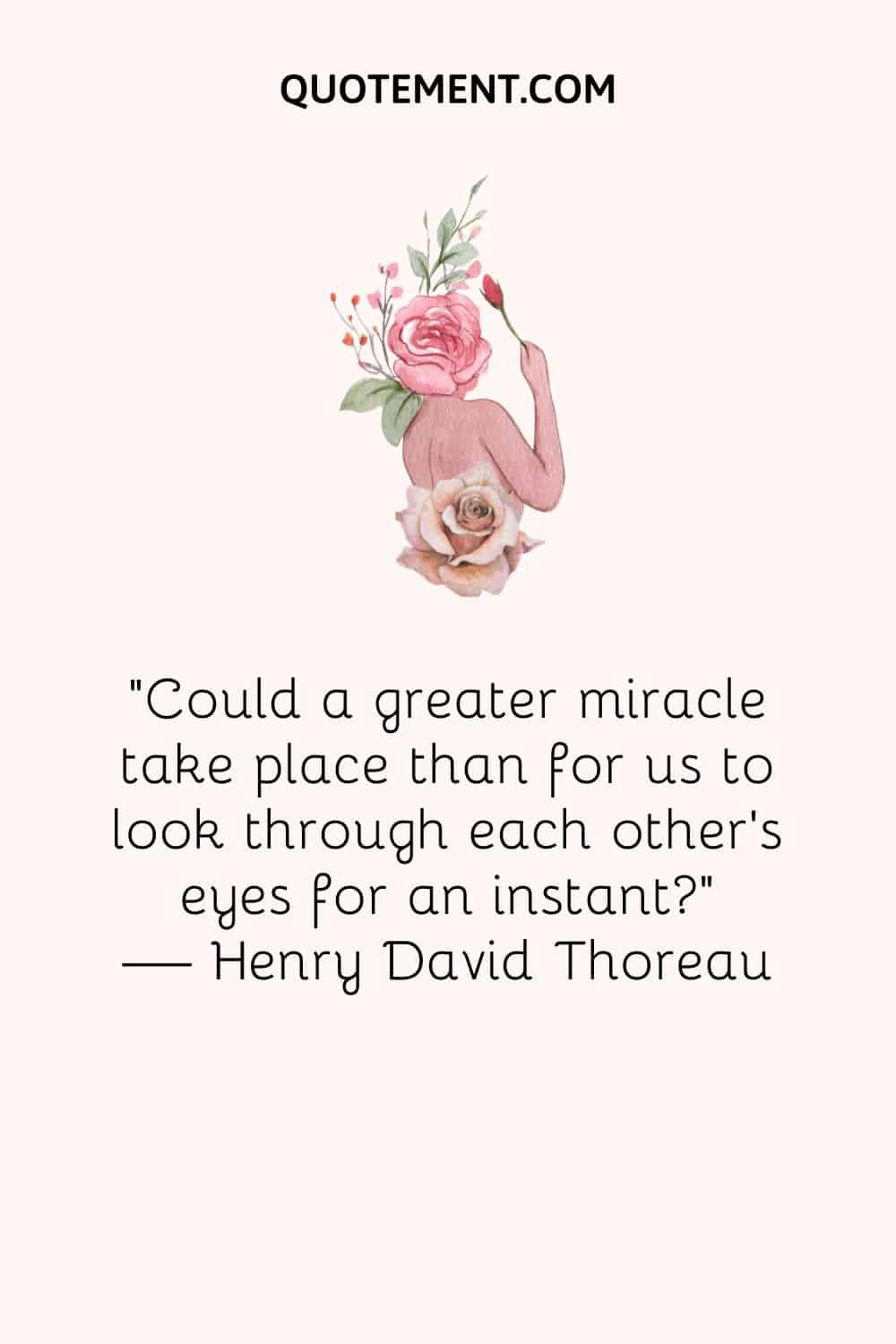 Could a greater miracle take place than for us to look through each other’s eyes for an instant