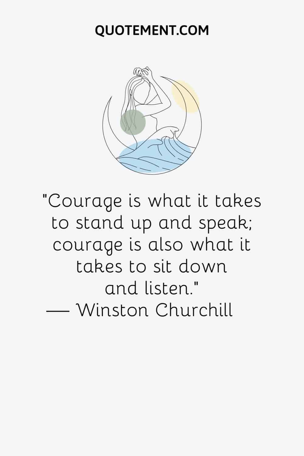 “Courage is what it takes to stand up and speak; courage is also what it takes to sit down and listen.” ― Winston Churchill