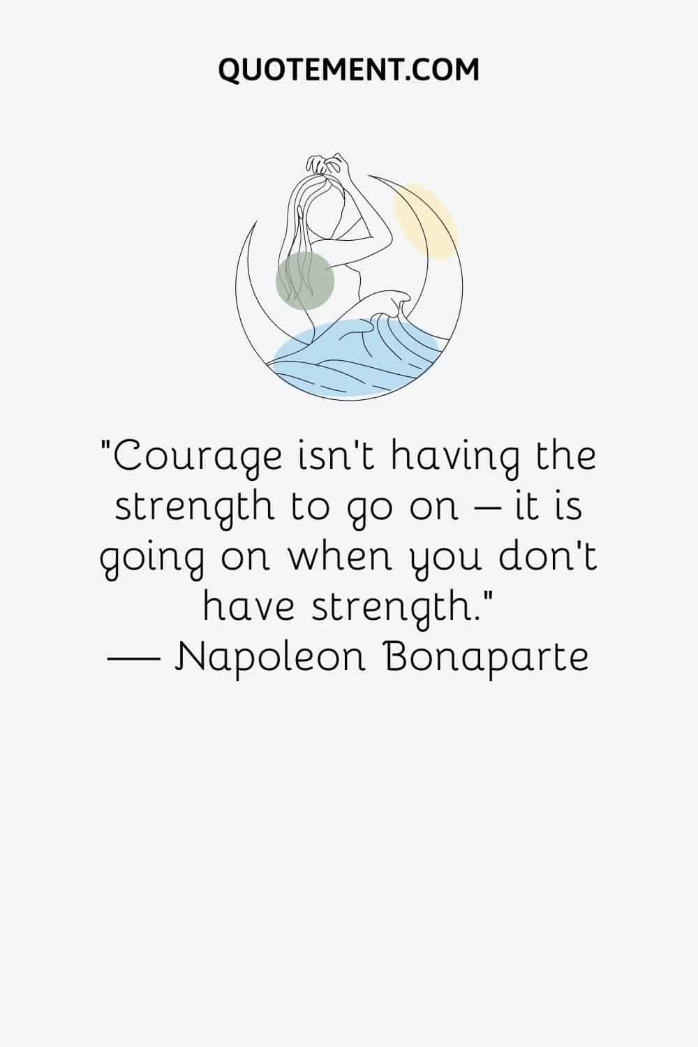 “Courage isn’t having the strength to go on – it is going on when you don’t have strength.” ― Napoleon Bonaparte
