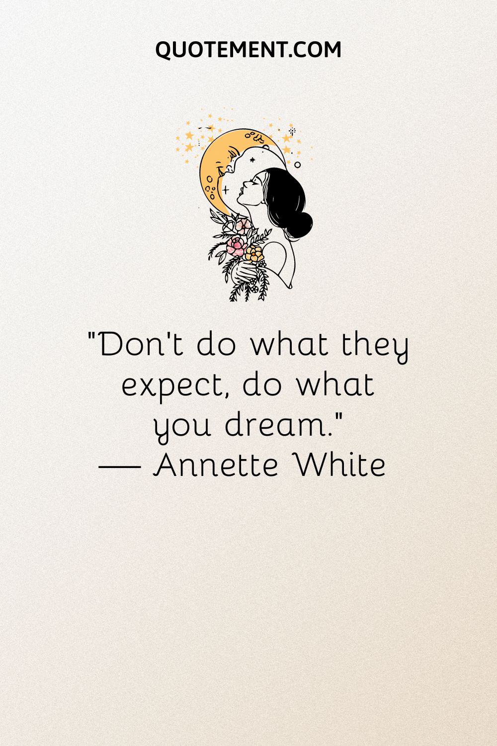 “Don’t do what they expect, do what you dream.” — Annette White