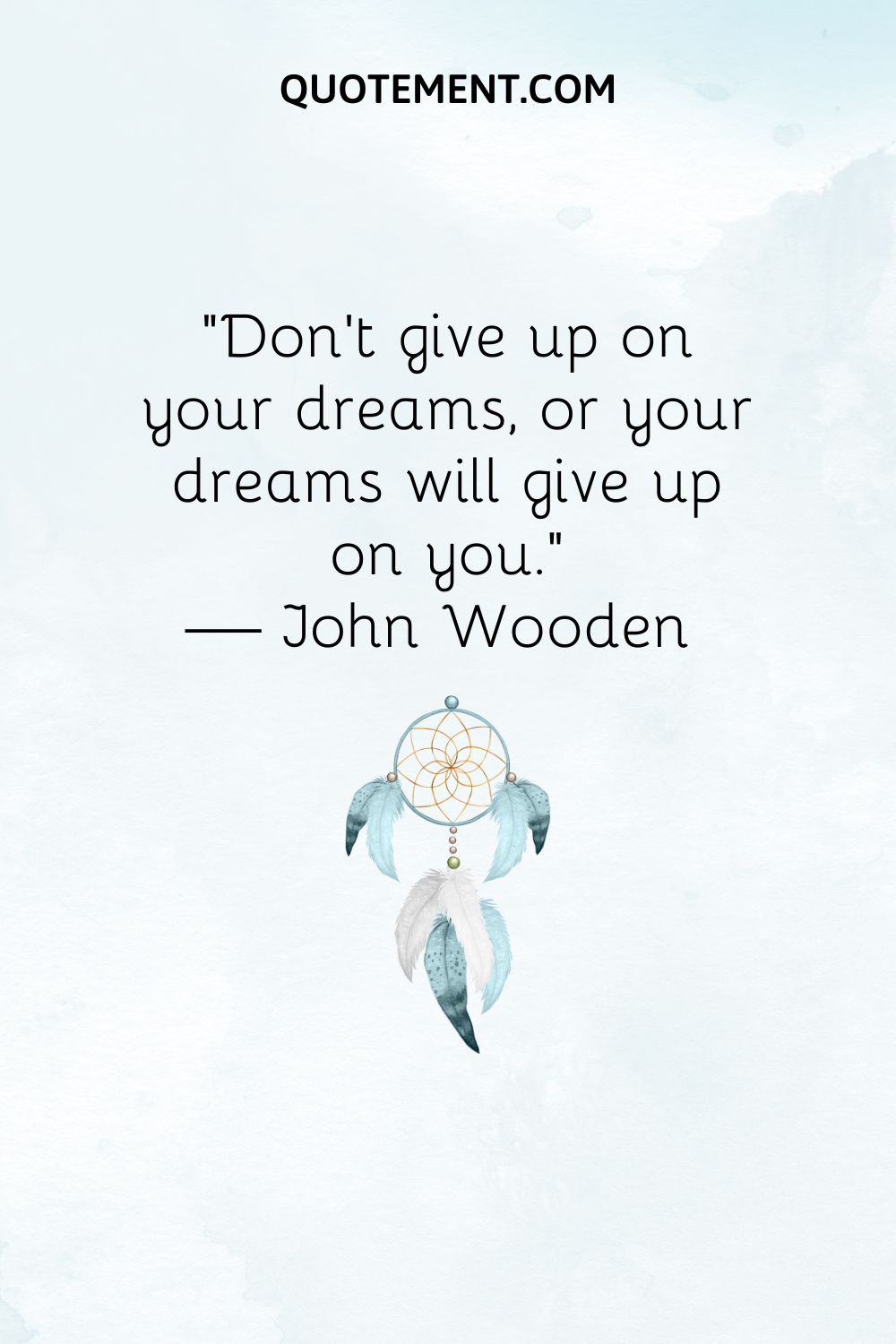 “Don’t give up on your dreams, or your dreams will give up on you.” — John Wooden