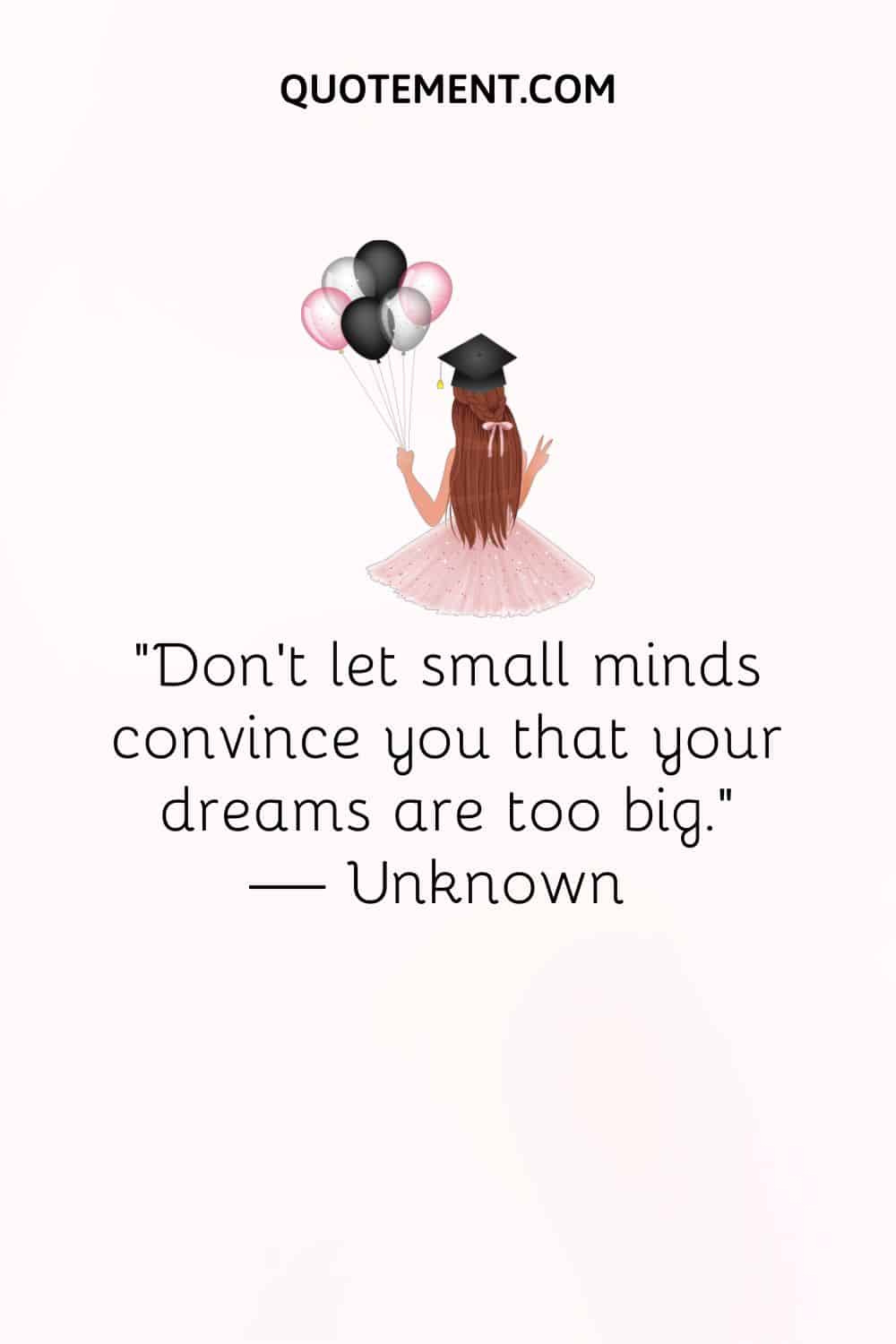 “Don’t let small minds convince you that your dreams are too big.” — Unknown