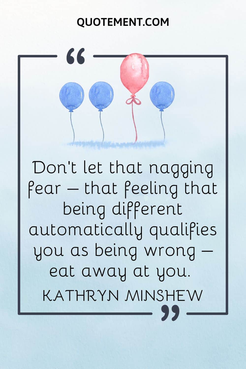 Don't let that nagging fear – that feeling that being different automatically qualifies you as being wrong – eat away at you