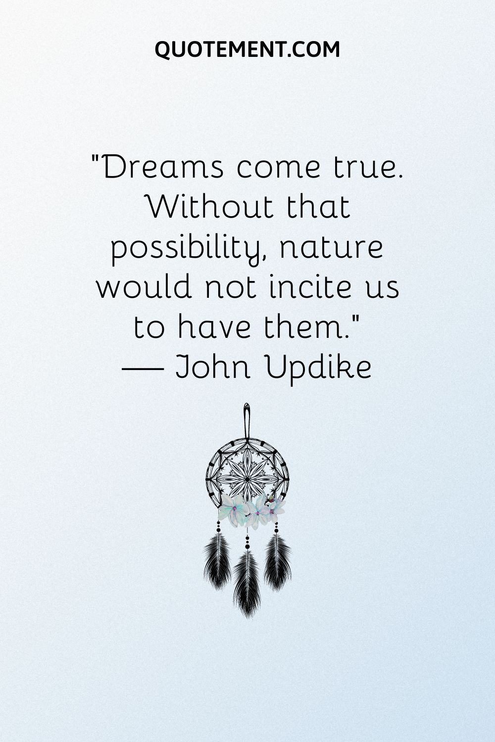 “Dreams come true. Without that possibility, nature would not incite us to have them.” — John Updike