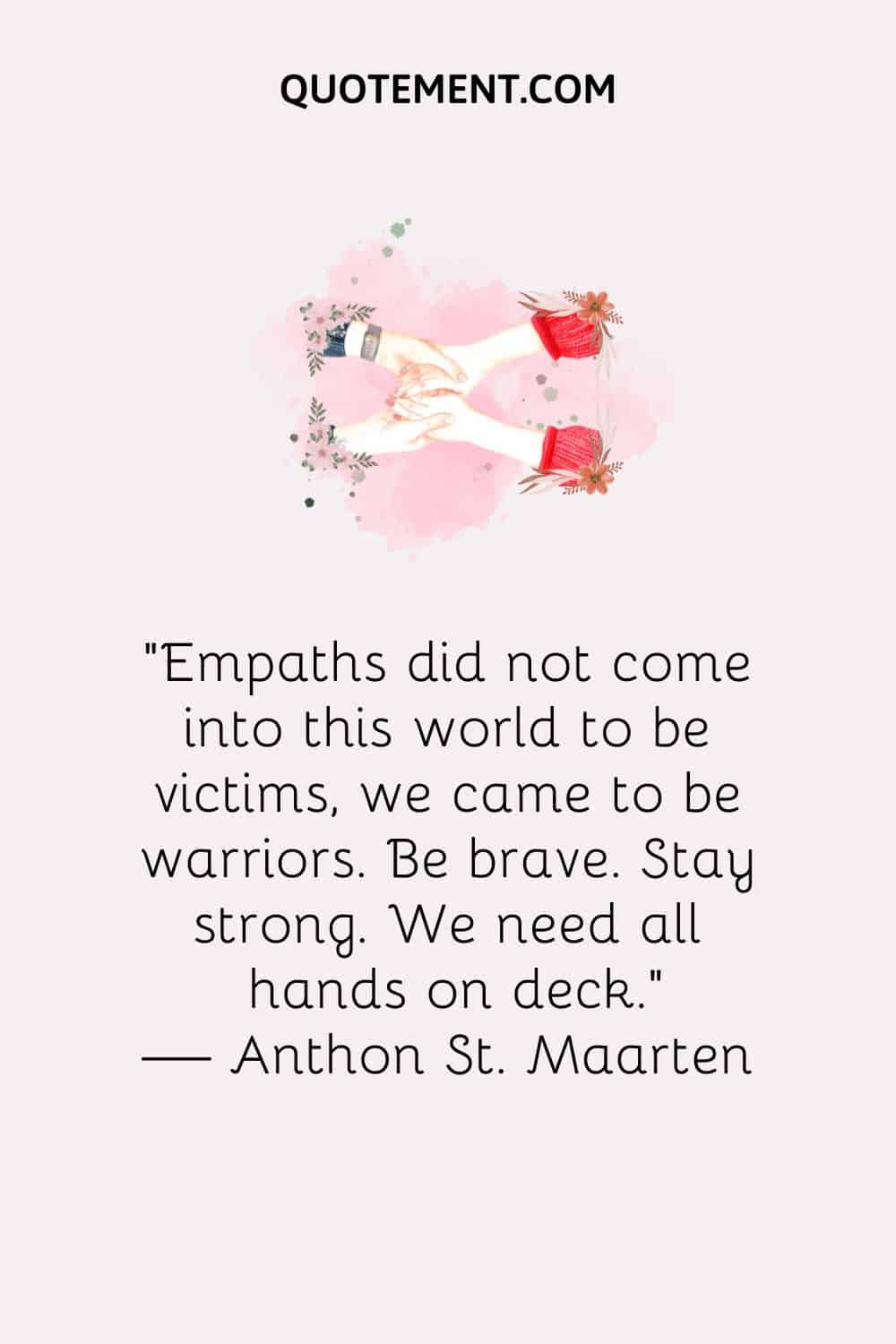 Empaths did not come into this world to be victims, we came to be warriors. Be brave. Stay strong. We need all hands on deck