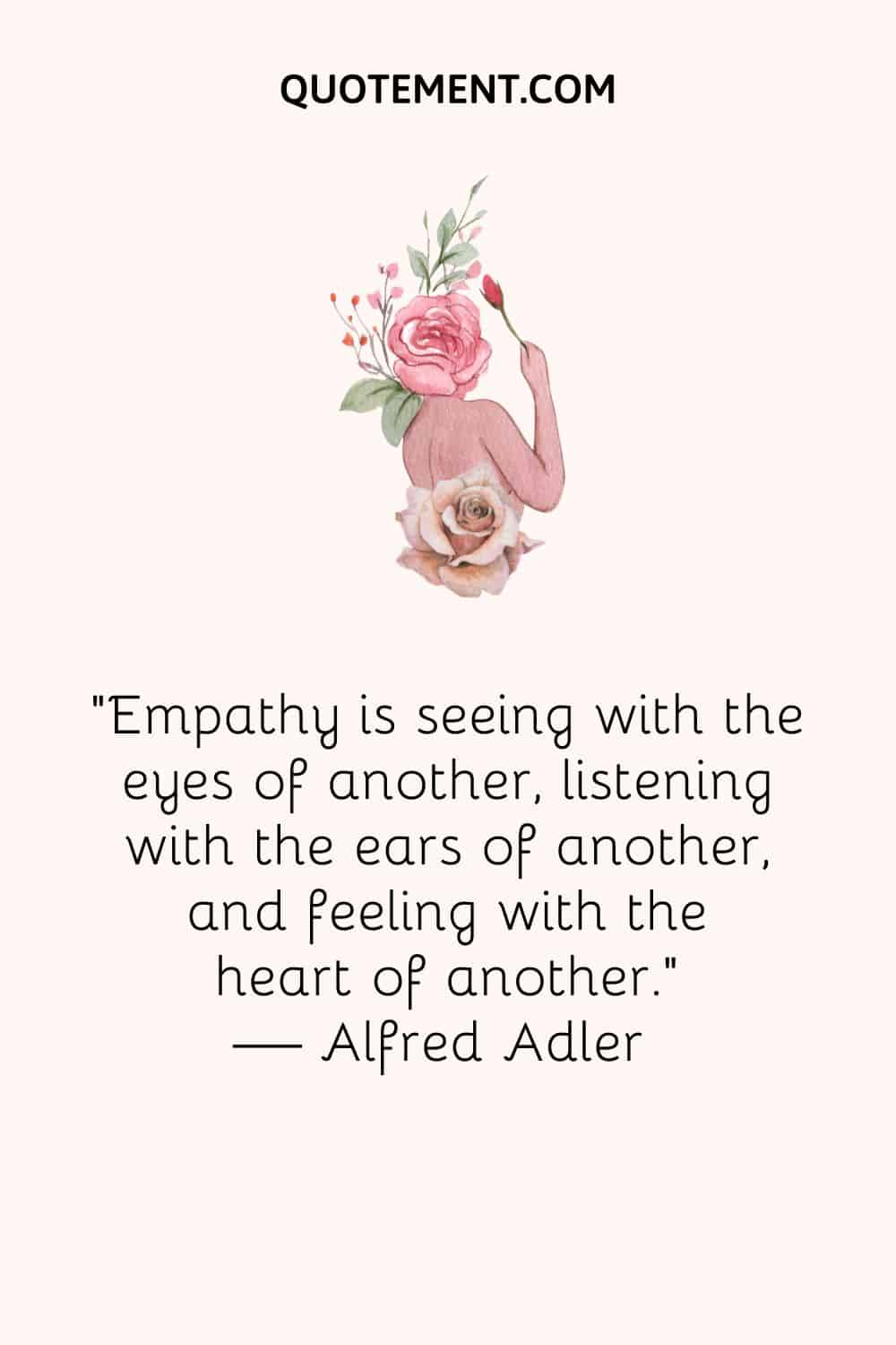 Empathy is seeing with the eyes of another, listening with the ears of another, and feeling with the heart of another