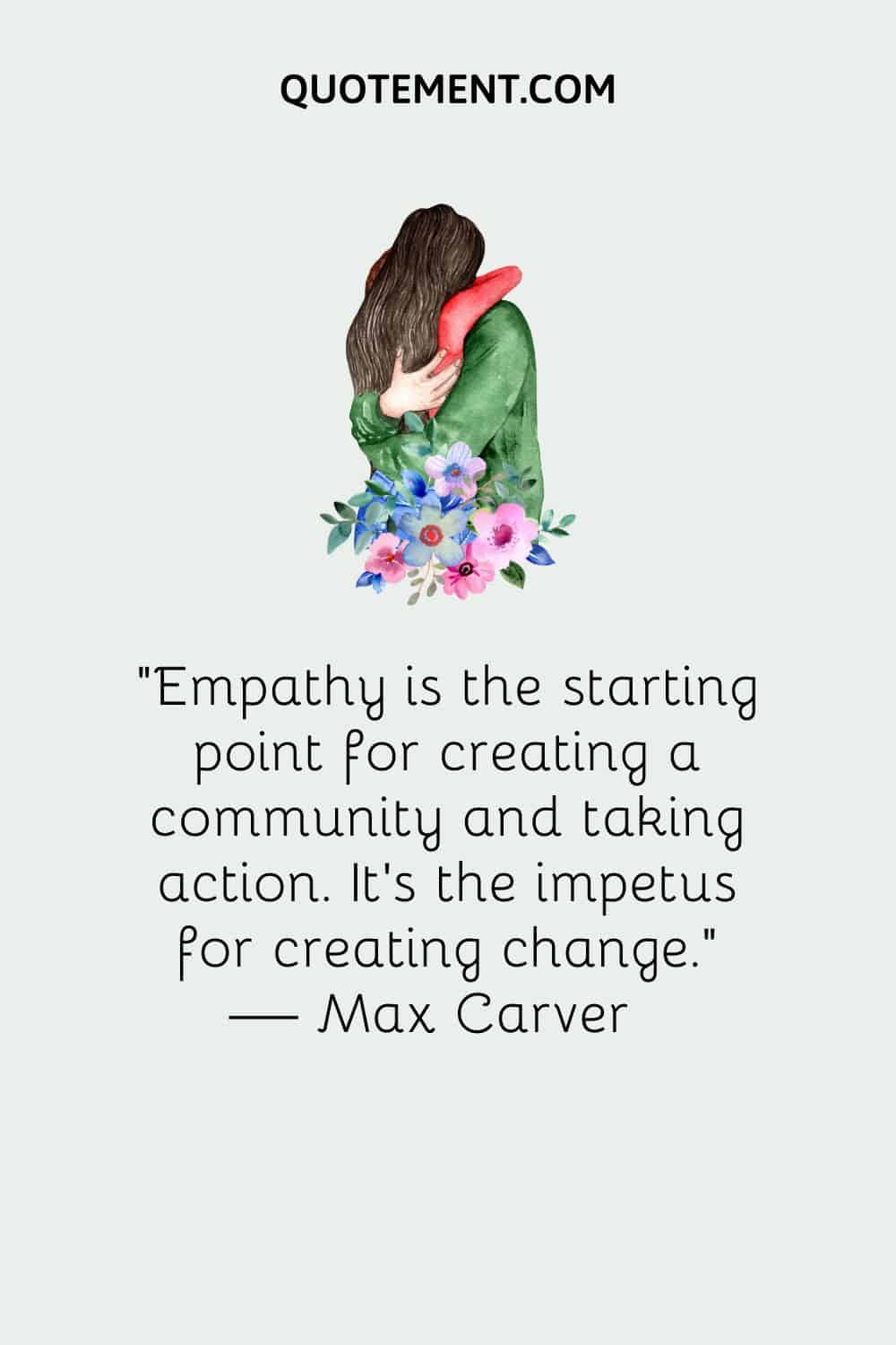 Empathy is the starting point for creating a community and taking action. It’s the impetus for creating change