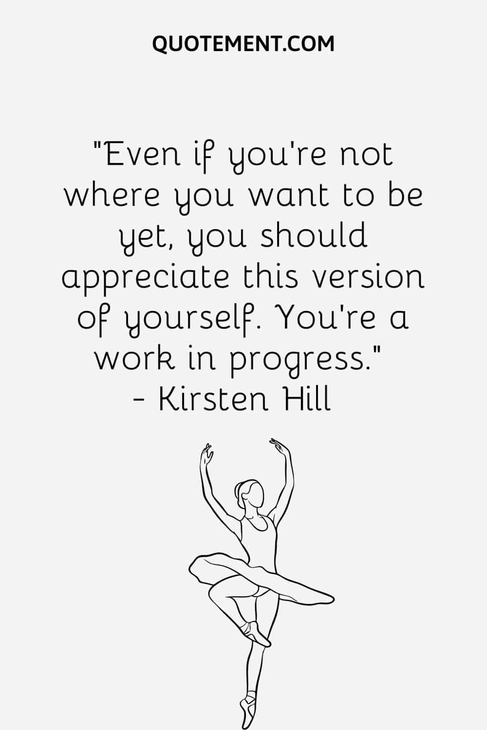 Even if you’re not where you want to be yet, you should appreciate this version of yourself. You’re a work in progress.