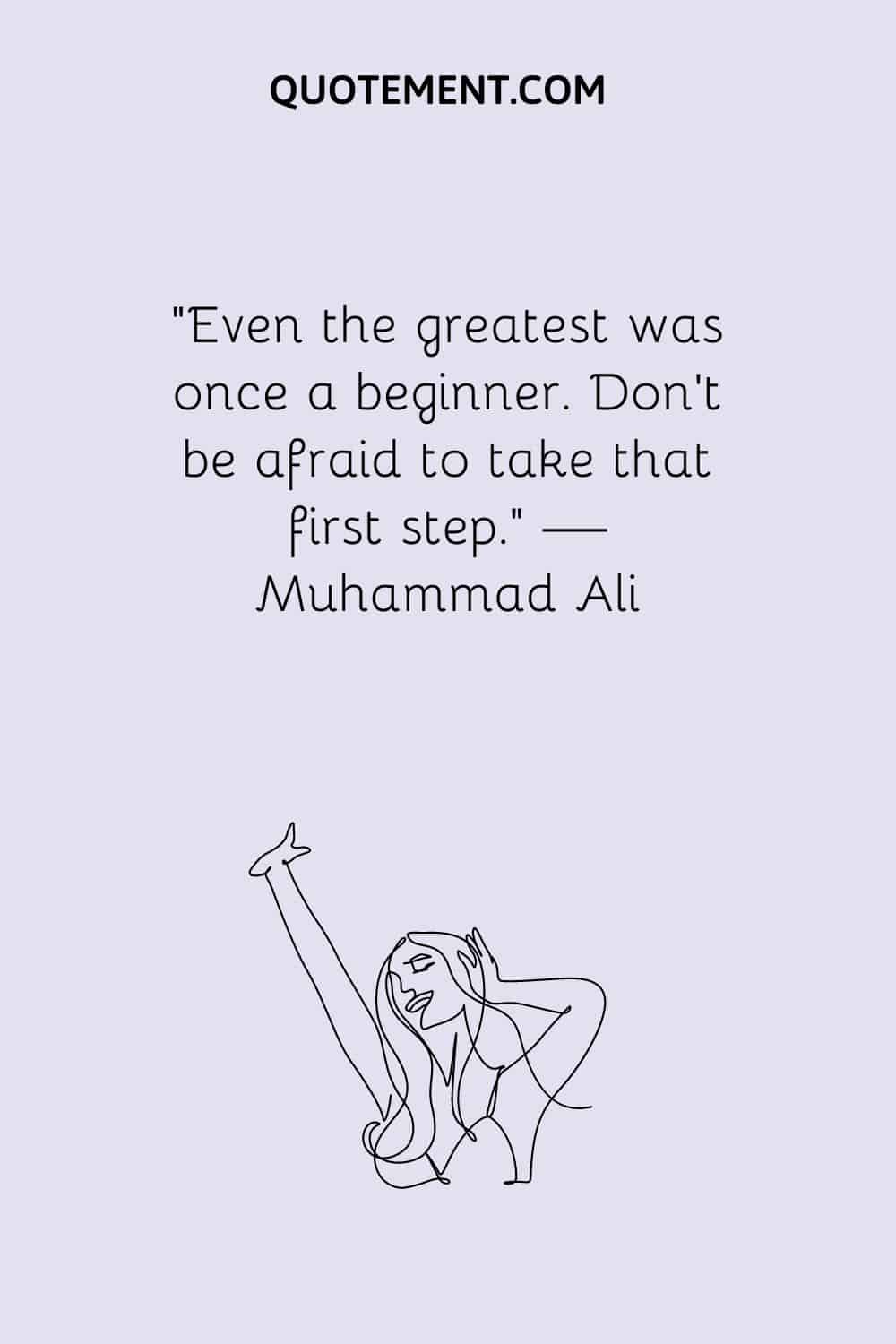 Even the greatest was once a beginner. Don’t be afraid to take that first step