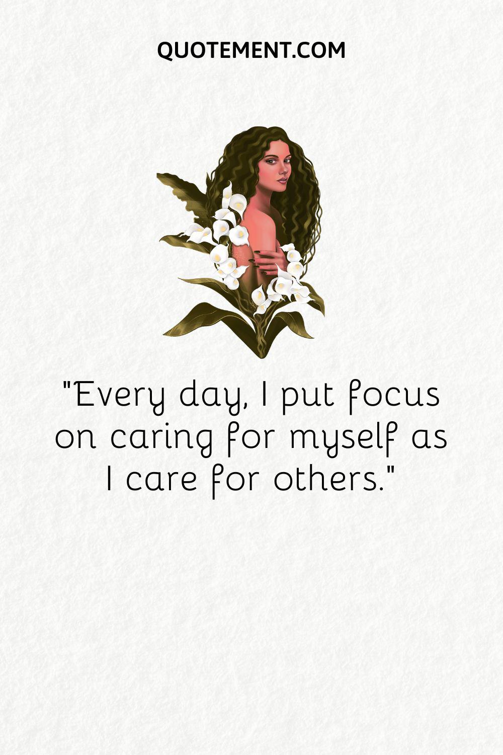 Every day, I put focus on caring for myself as I care for others