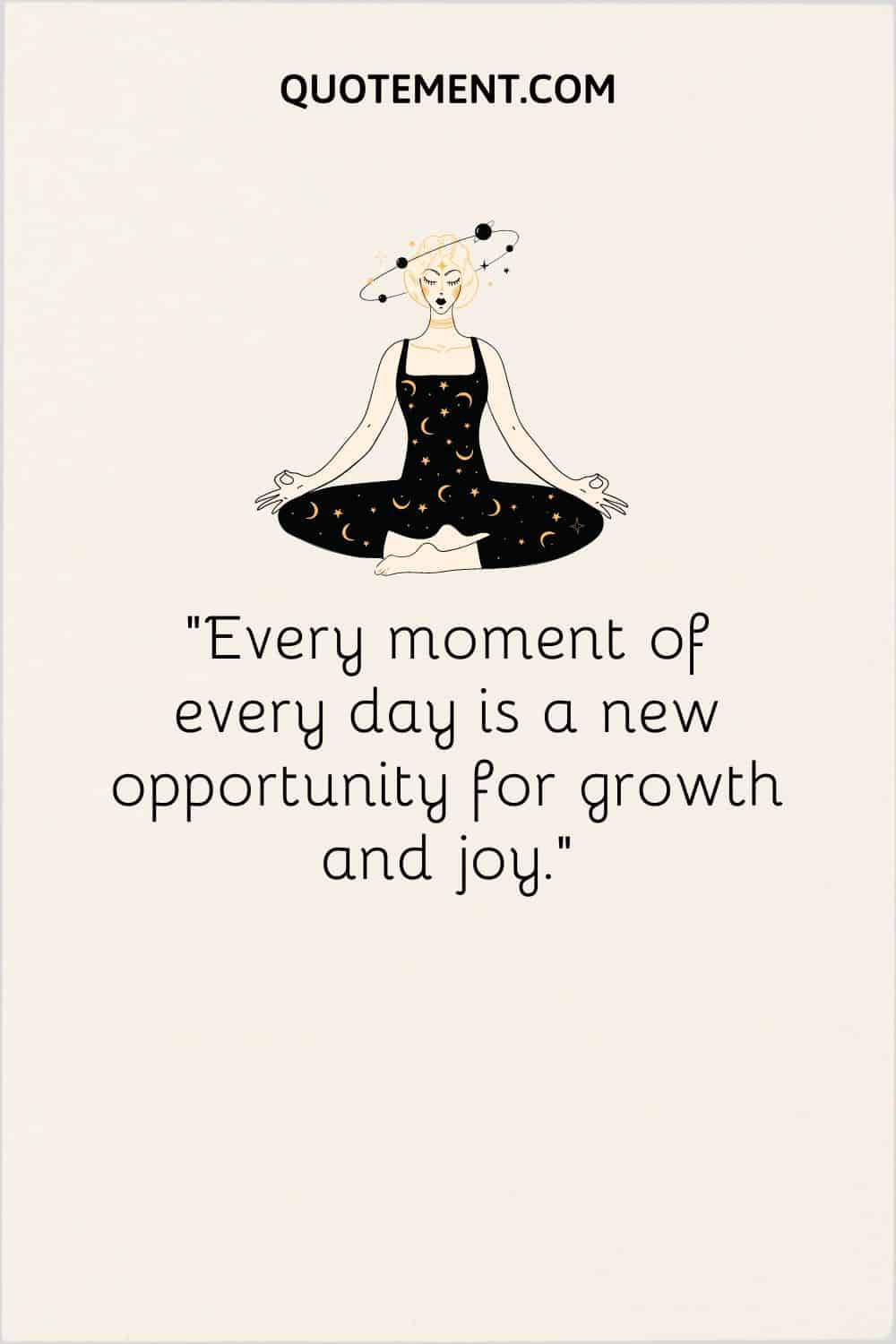 Every moment of every day is a new opportunity for growth and joy