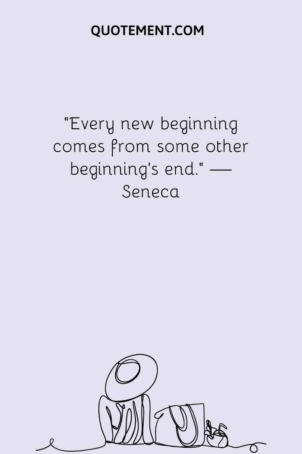 Every new beginning comes from some other beginning’s end
