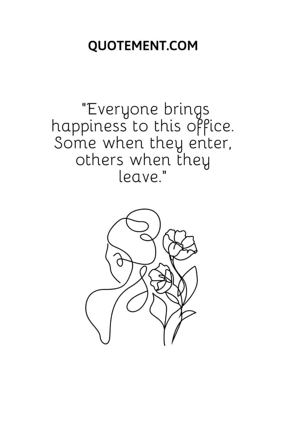 Everyone brings happiness to this office. Some when they enter, others when they leave