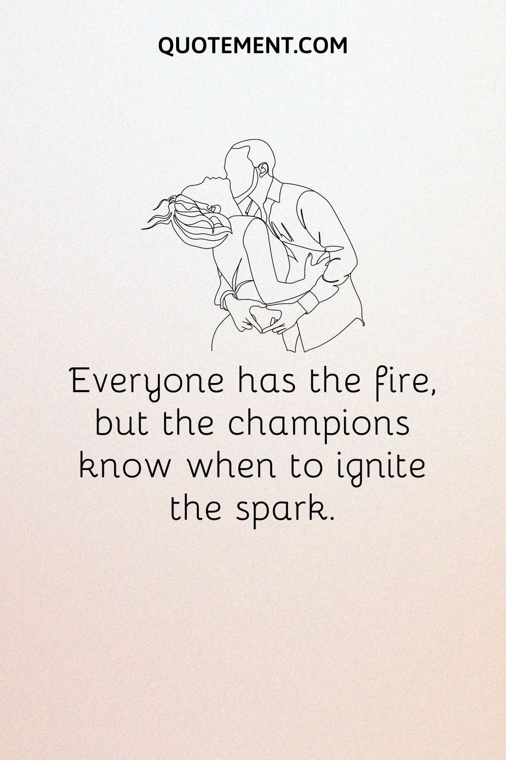 Everyone has the fire, but the champions know when to ignite the spark