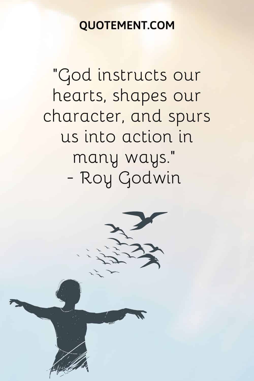 “God instructs our hearts, shapes our character, and spurs us into action in many ways.” ― Roy Godwin
