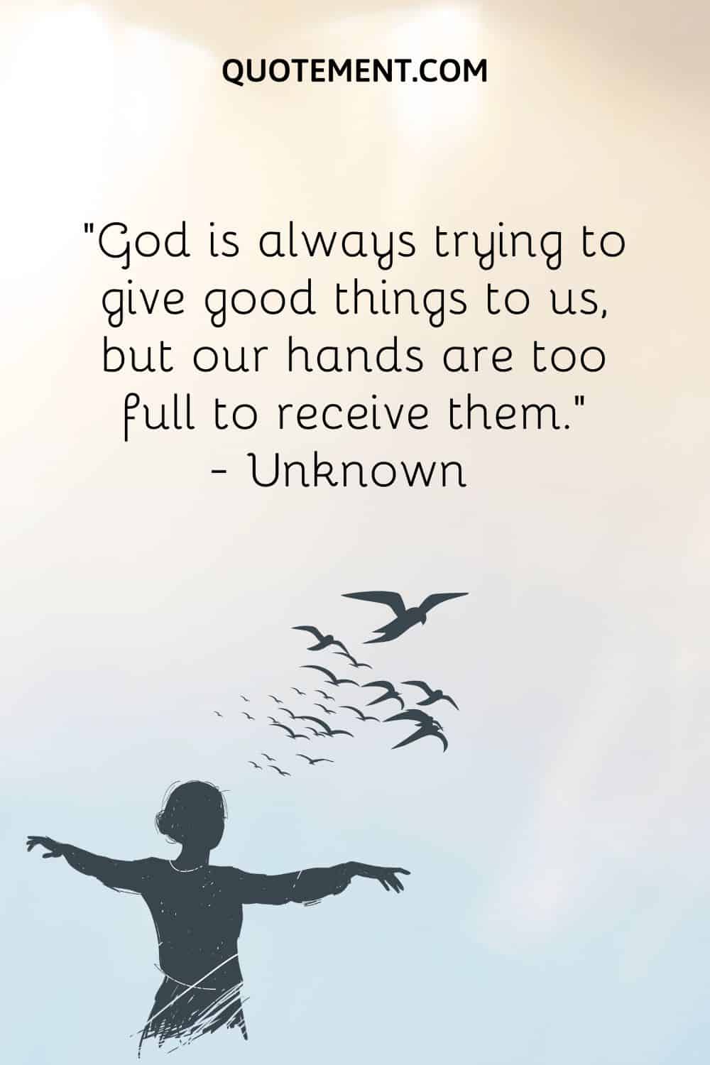 “God is always trying to give good things to us, but our hands are too full to receive them.” — Unknown
