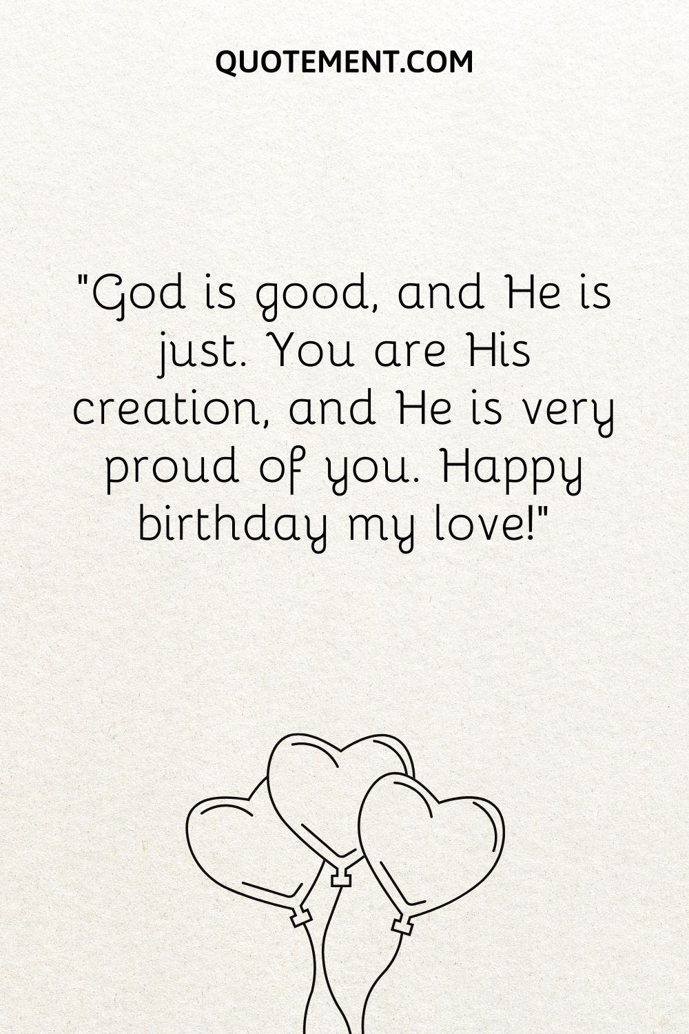 God is good, and He is just. You are His creation, and He is very proud of you. Happy birthday my love!