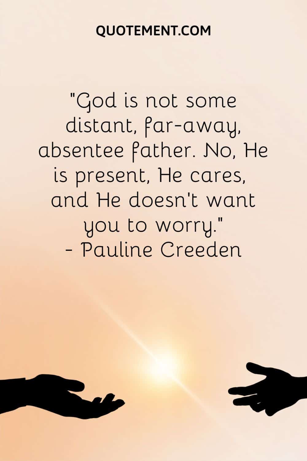 "Dios no es un padre distante, lejano y ausente. No, Él está presente, se preocupa, y no quiere que te preocupes". - Pauline Creeden