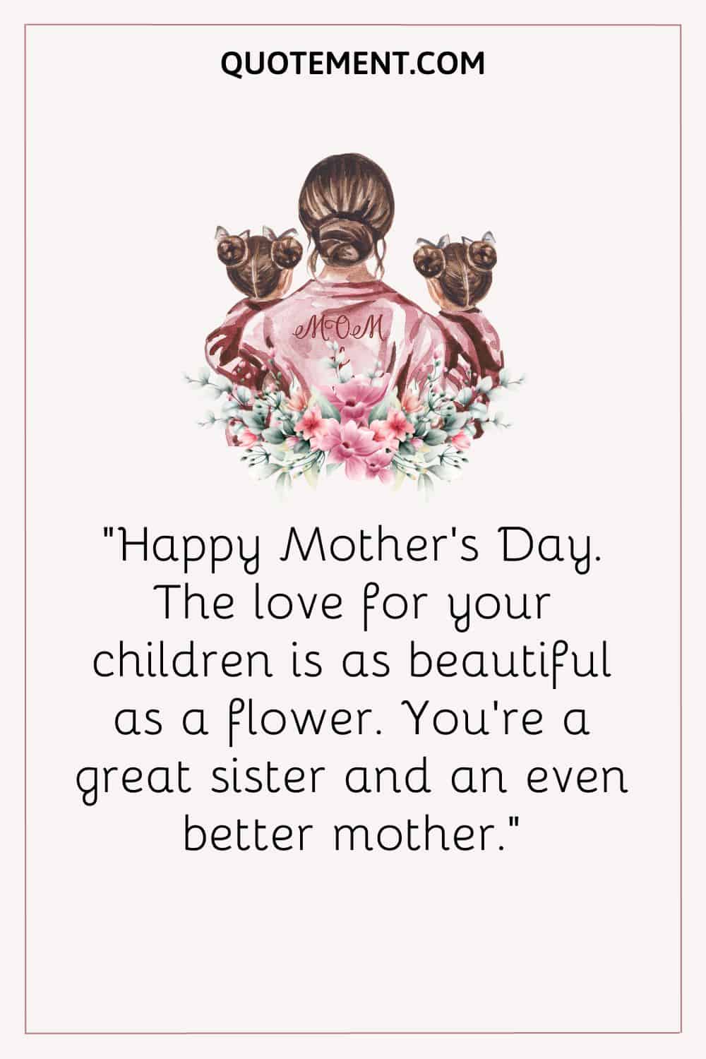 Happy Mother’s Day. The love for your children is as beautiful as a flower. You’re a great sister and an even better mother