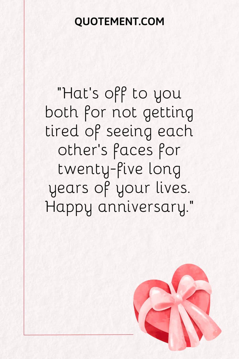 Hat’s off to you both for not getting tired of seeing each other’s faces for twenty-five long years of your lives