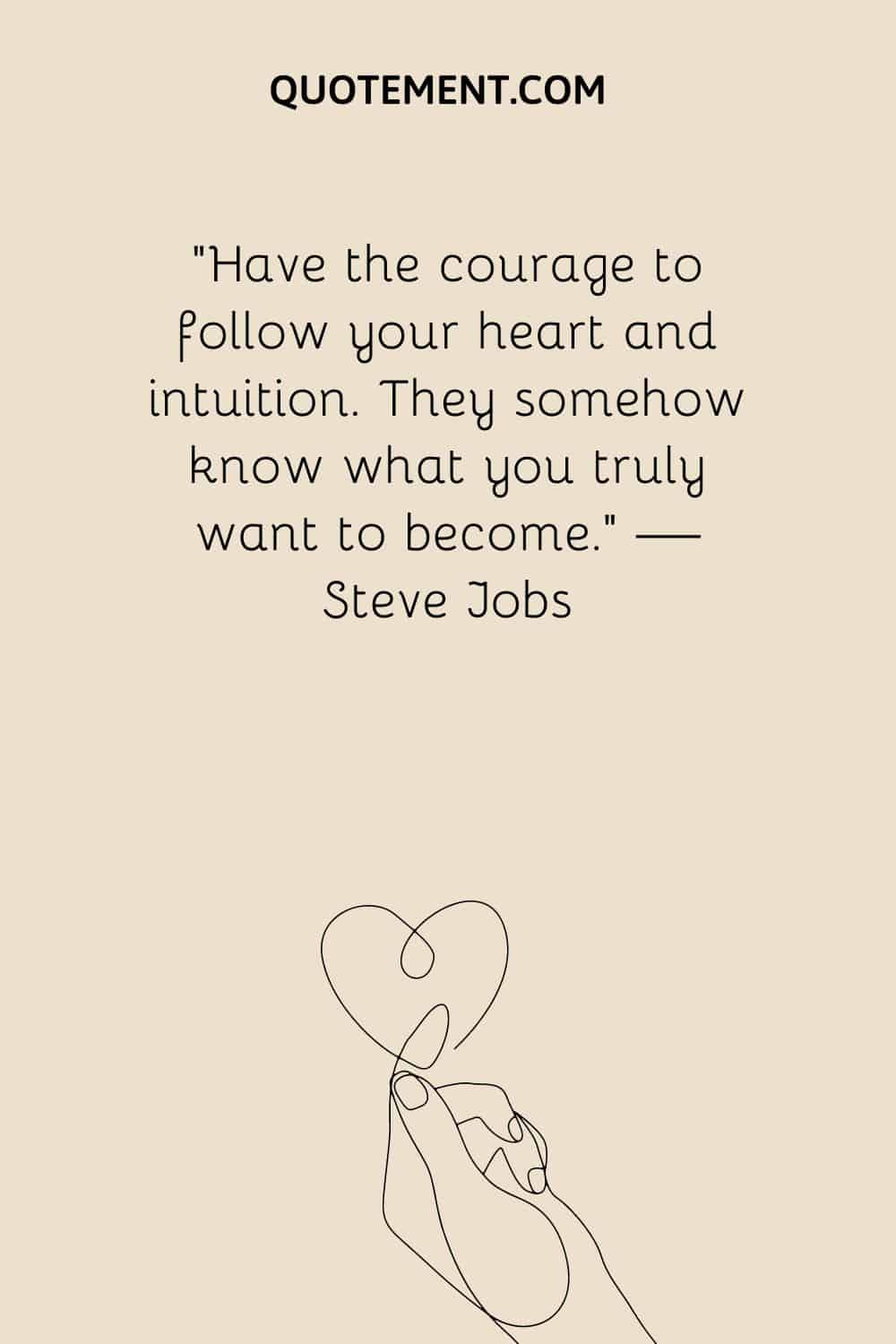 Have the courage to follow your heart and intuition. They somehow know what you truly want to become