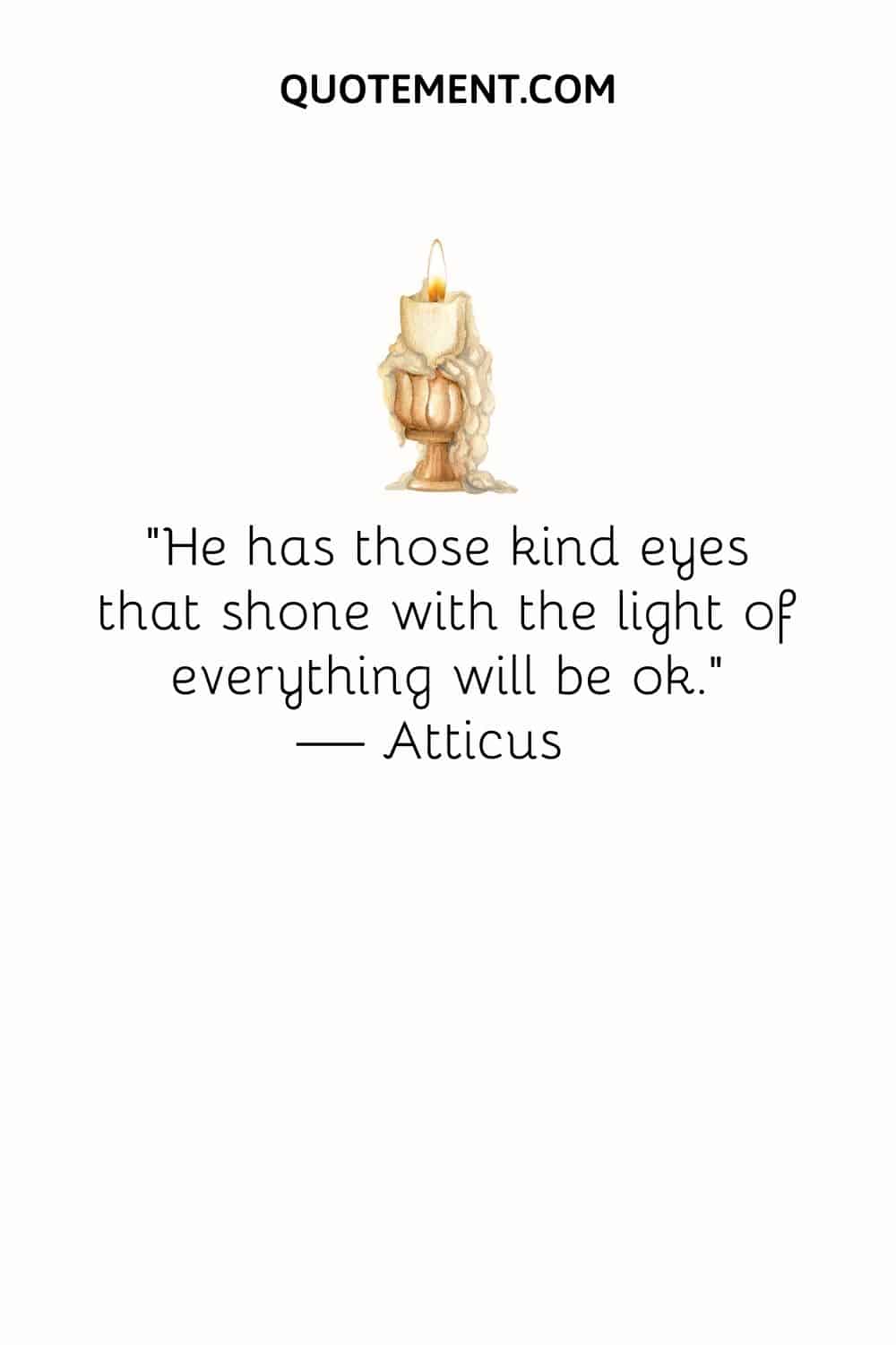 “He has those kind eyes that shone with the light of everything will be ok.” — Atticus