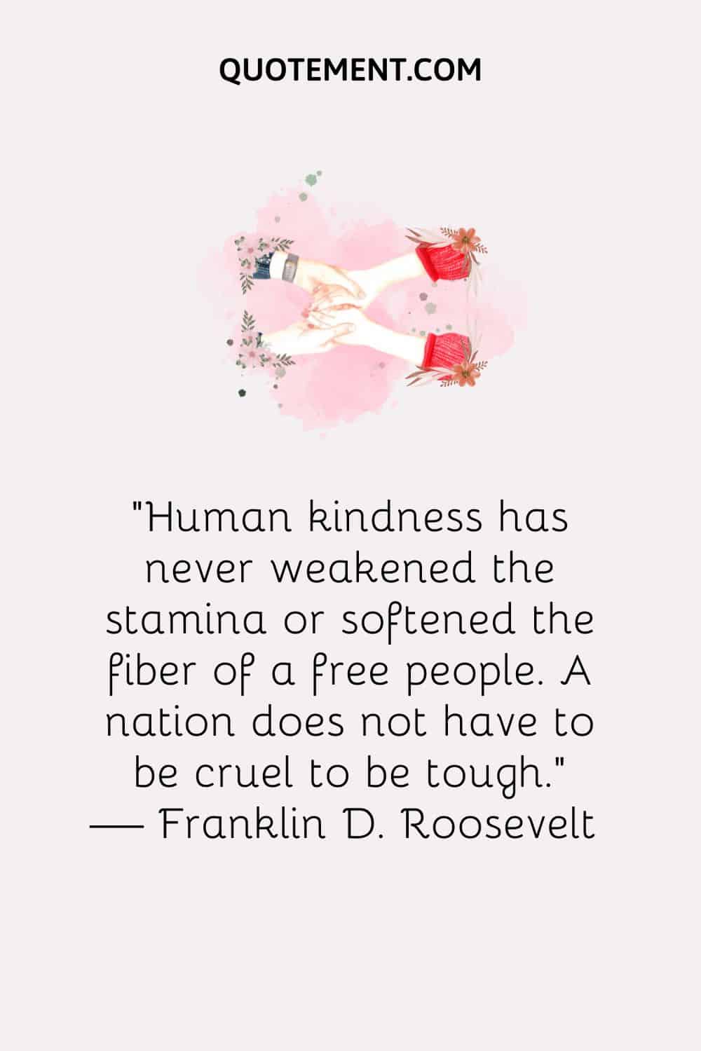 Human kindness has never weakened the stamina or softened the fiber of a free people. A nation does not have to be cruel to be tough