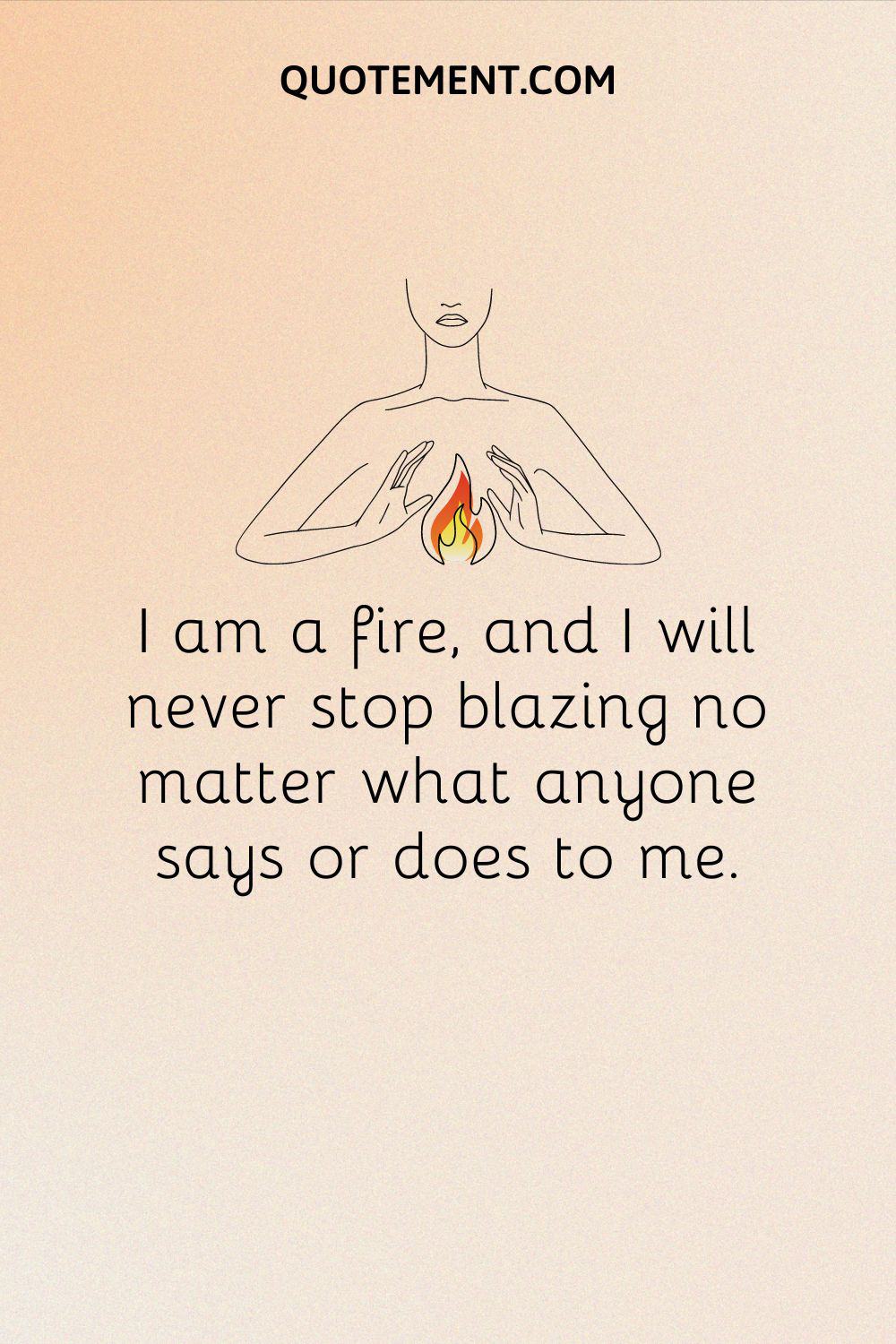 I am a fire, and I will never stop blazing no matter what anyone says or does to me