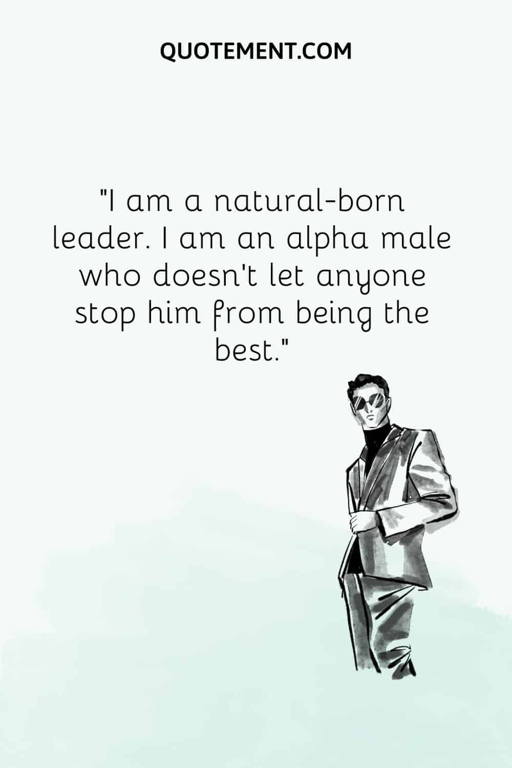 I am a natural-born leader. I am an alpha male who doesn’t let anyone stop him from being the best