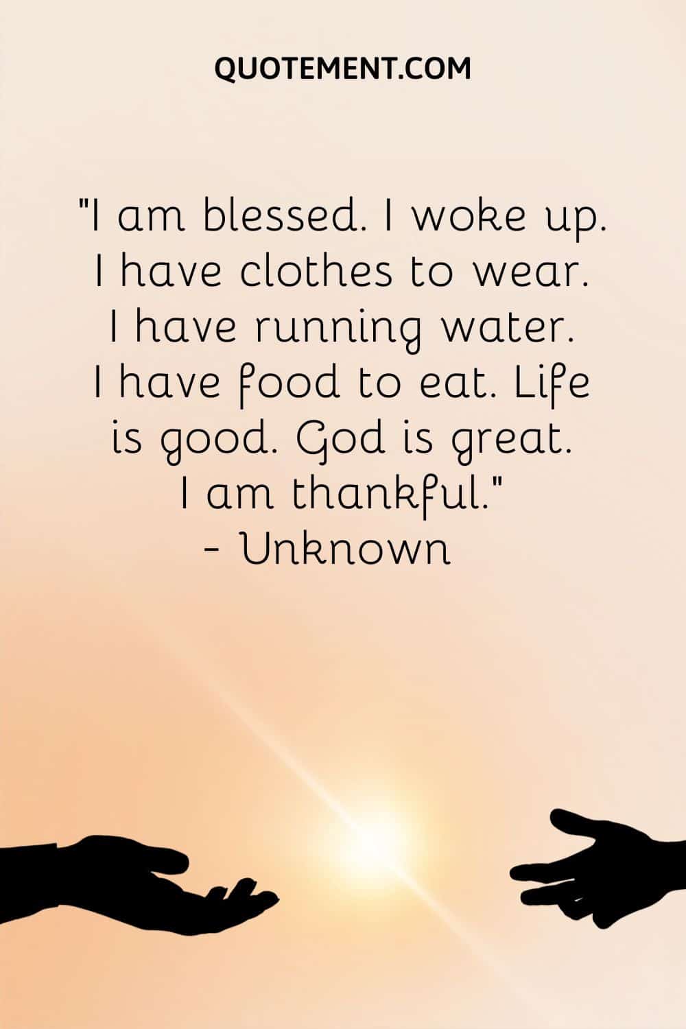 “I am blessed. I woke up. I have clothes to wear. I have running water. I have food to eat. Life is good. God is great. I am thankful.” — Unknown