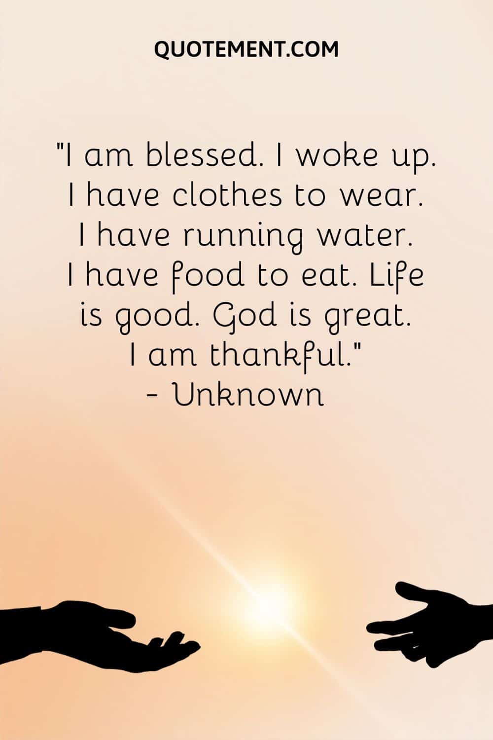 "Estoy bendecido. Me he despertado. Tengo ropa que ponerme. Tengo agua corriente. Tengo comida para comer. La vida es buena. Dios es grande. Estoy agradecido". - Desconocido