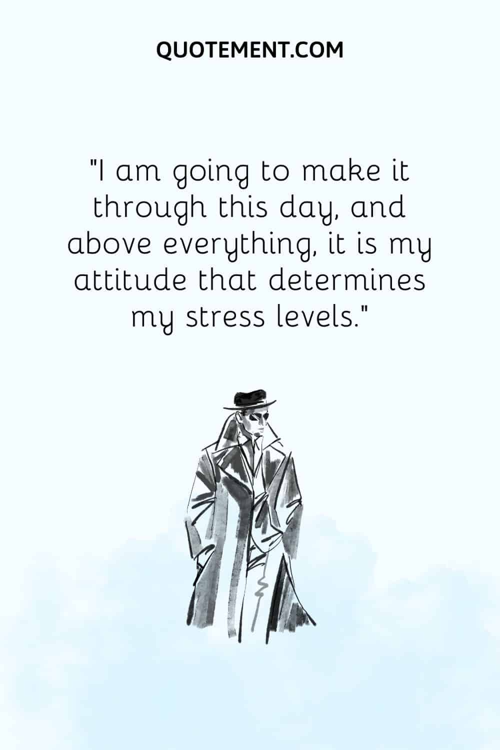 I am going to make it through this day, and above everything, it is my attitude that determines my stress levels