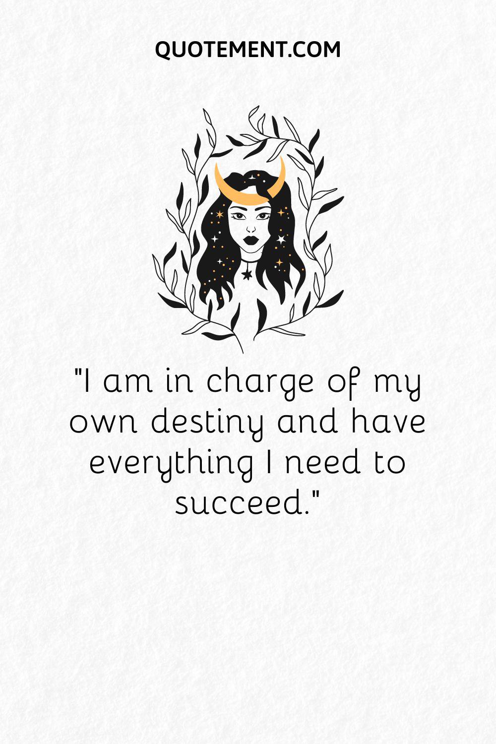 I am in charge of my own destiny and have everything I need to succeed
